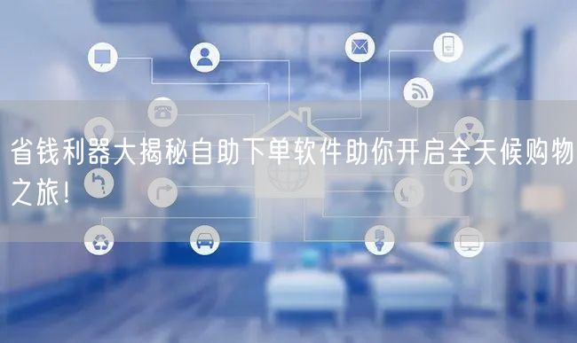 省钱利器大揭秘自助下单软件助你开启全天候购物之旅！