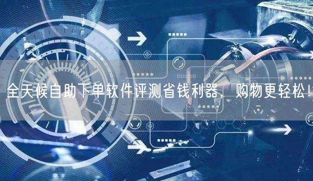 全天候自助下单软件评测省钱利器，购物更轻松！