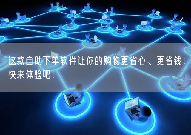 这款自助下单软件让你的购物更省心、更省钱！快来体验吧！