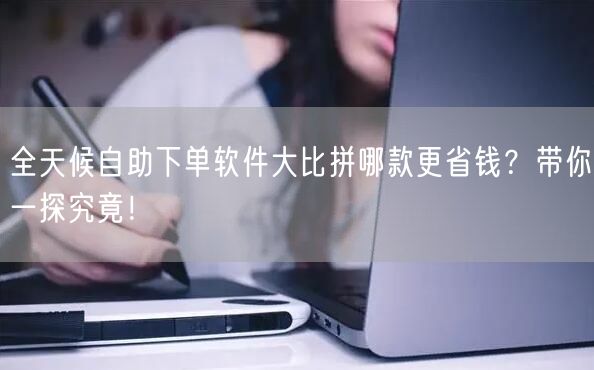 全天候自助下单软件大比拼哪款更省钱？带你一探究竟！