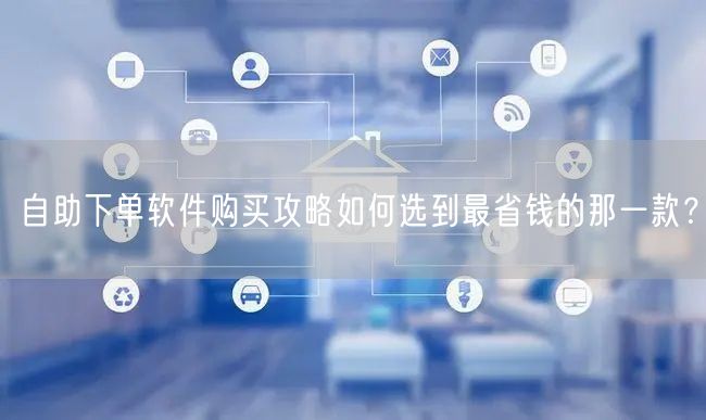 自助下单软件购买攻略如何选到最省钱的那一款？