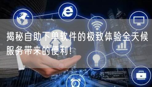 揭秘自助下单软件的极致体验全天候服务带来的便利！
