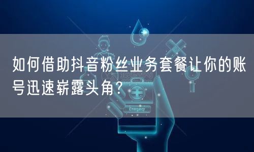 如何借助抖音粉丝业务套餐让你的账号迅速崭露头角？