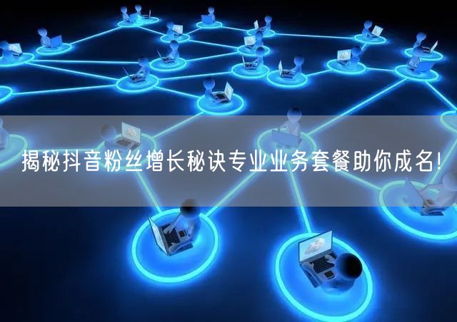 揭秘抖音粉丝增长秘诀专业业务套餐助你成名！