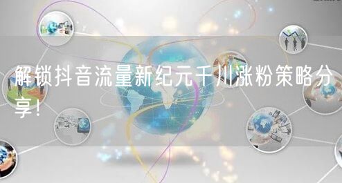 解锁抖音流量新纪元千川涨粉策略分享！