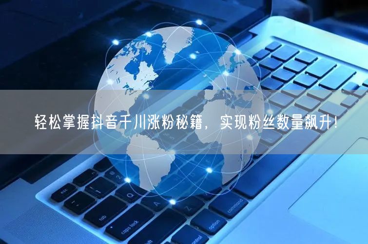 轻松掌握抖音千川涨粉秘籍，实现粉丝数量飙升！