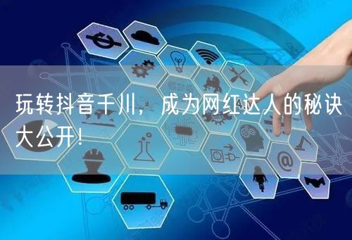玩转抖音千川，成为网红达人的秘诀大公开！