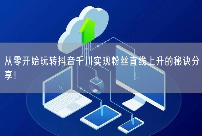 从零开始玩转抖音千川实现粉丝直线上升的秘诀分享！