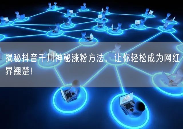 揭秘抖音千川神秘涨粉方法，让你轻松成为网红界翘楚！