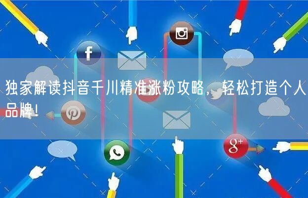 独家解读抖音千川精准涨粉攻略，轻松打造个人品牌！