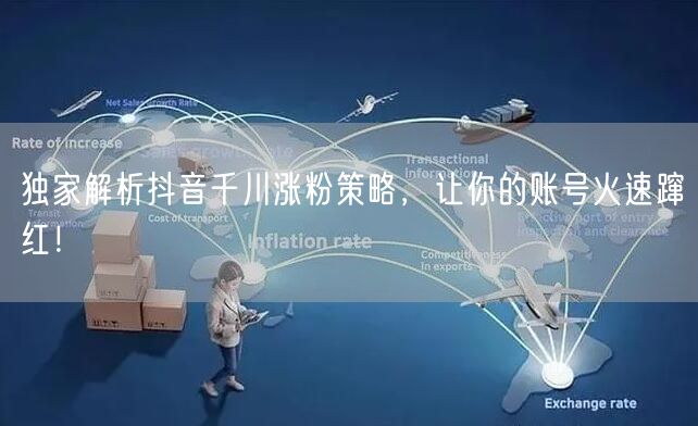 独家解析抖音千川涨粉策略，让你的账号火速蹿红！