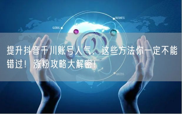 提升抖音千川账号人气，这些方法你一定不能错过！涨粉攻略大解密！