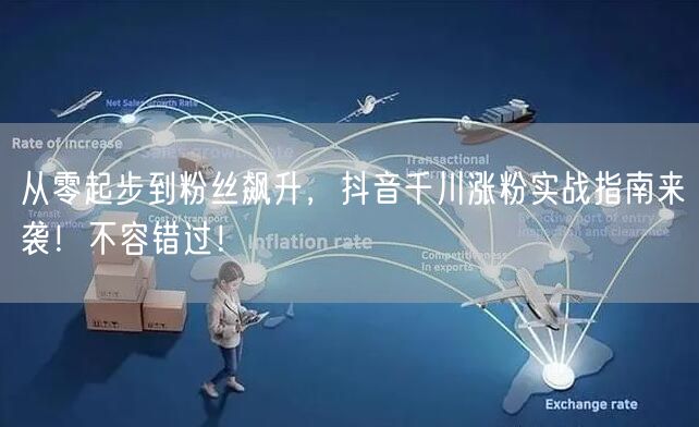 从零起步到粉丝飙升，抖音千川涨粉实战指南来袭！不容错过！