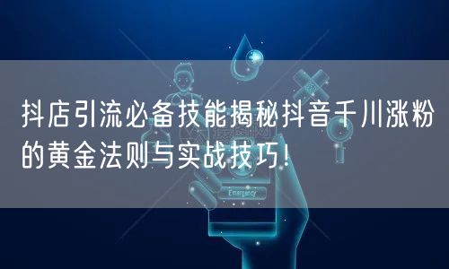 抖店引流必备技能揭秘抖音千川涨粉的黄金法则与实战技巧！