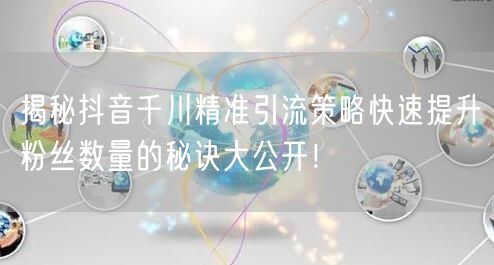 揭秘抖音千川精准引流策略快速提升粉丝数量的秘诀大公开！