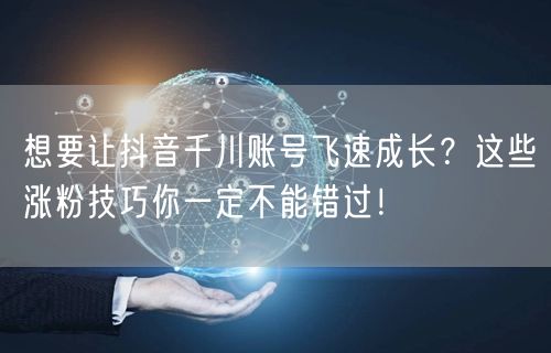 想要让抖音千川账号飞速成长？这些涨粉技巧你一定不能错过！