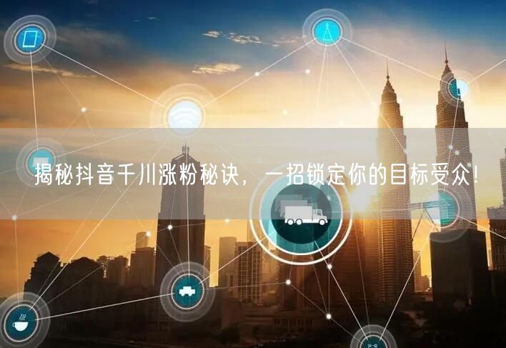 揭秘抖音千川涨粉秘诀，一招锁定你的目标受众！