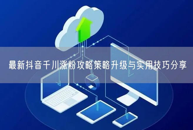 最新抖音千川涨粉攻略策略升级与实用技巧分享