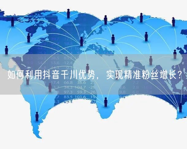 如何利用抖音千川优势，实现精准粉丝增长？