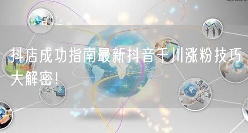 抖店成功指南最新抖音千川涨粉技巧大解密！