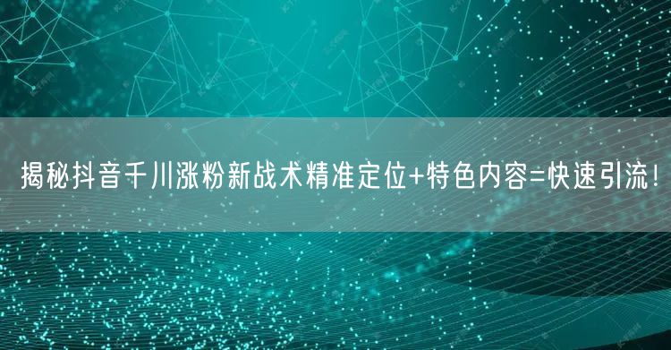 揭秘抖音千川涨粉新战术精准定位+特色内容=快速引流！