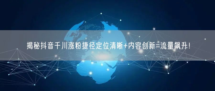 揭秘抖音千川涨粉捷径定位清晰+内容创新=流量飙升！