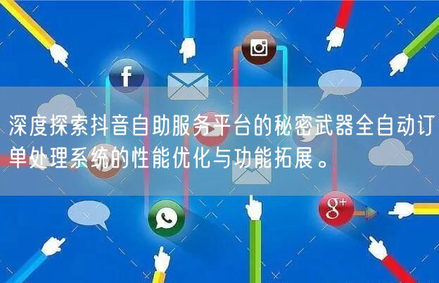 深度探索抖音自助服务平台的秘密武器全自动订单处理系统的性能优化与功能拓展。