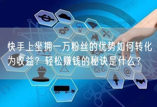快手上坐拥一万粉丝的优势如何转化为收益？轻松赚钱的秘诀是什么？