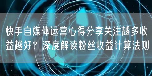 快手自媒体运营心得分享关注越多收益越好？深度解读粉丝收益计算法则