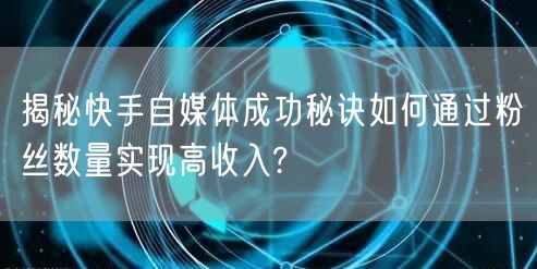 揭秘快手自媒体成功秘诀如何通过粉丝数量实现高收入?