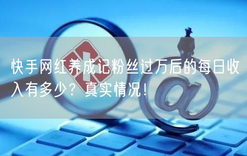 快手网红养成记粉丝过万后的每日收入有多少？真实情况！