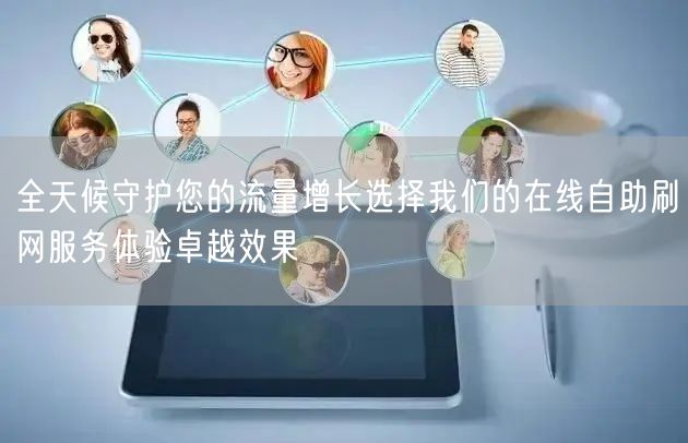 全天候守护您的流量增长选择我们的在线自助刷网服务体验卓越效果
