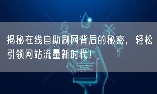 揭秘在线自助刷网背后的秘密，轻松引领网站流量新时代！