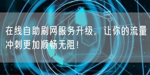在线自助刷网服务升级，让你的流量冲刺更加顺畅无阻！