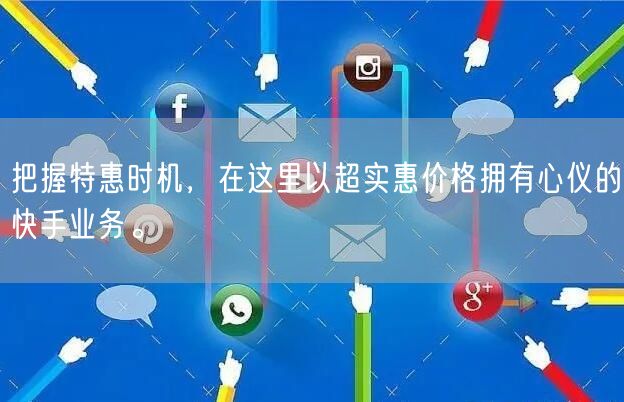 把握特惠时机，在这里以超实惠价格拥有心仪的快手业务。