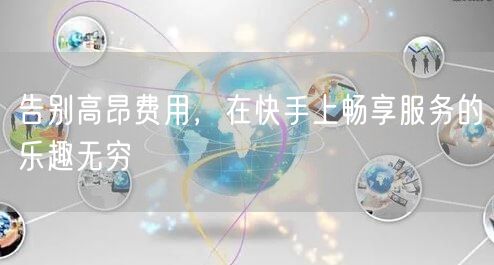 告别高昂费用，在快手上畅享服务的乐趣无穷