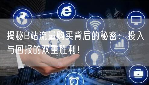 揭秘B站流量购买背后的秘密：投入与回报的双重胜利！