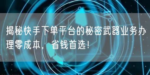 揭秘快手下单平台的秘密武器业务办理零成本，省钱首选！