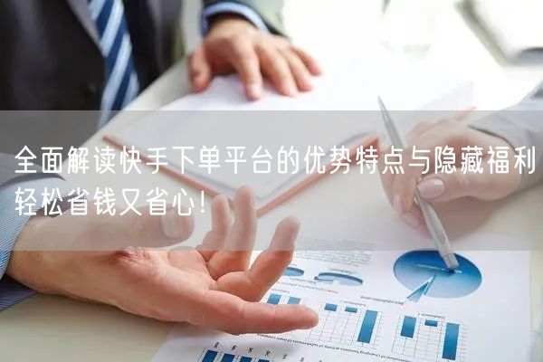 全面解读快手下单平台的优势特点与隐藏福利轻松省钱又省心！