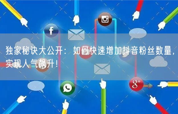 独家秘诀大公开：如何快速增加抖音粉丝数量，实现人气飙升！