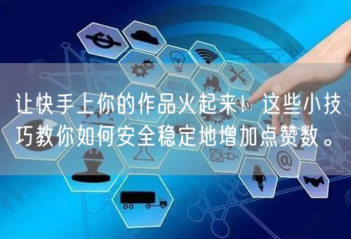 让快手上你的作品火起来！这些小技巧教你如何安全稳定地增加点赞数。