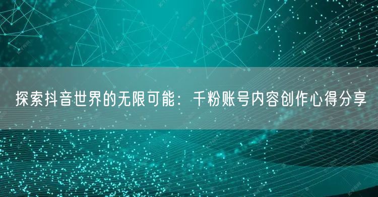 探索抖音世界的无限可能：千粉账号内容创作心得分享