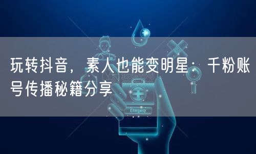 玩转抖音，素人也能变明星：千粉账号传播秘籍分享