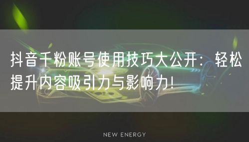 抖音千粉账号使用技巧大公开：轻松提升内容吸引力与影响力！
