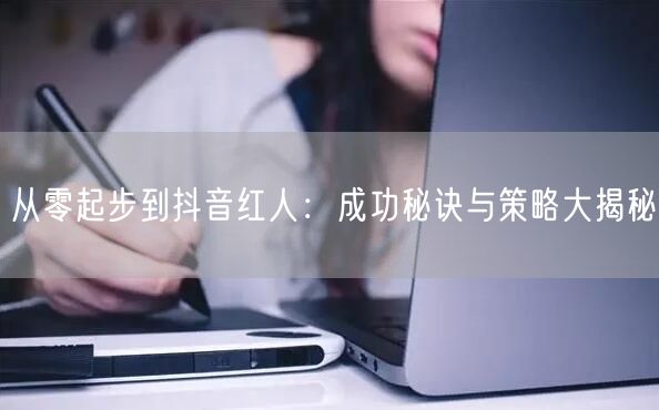 从零起步到抖音红人：成功秘诀与策略大揭秘