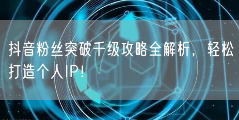 抖音粉丝突破千级攻略全解析，轻松打造个人IP！