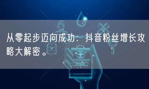 从零起步迈向成功：抖音粉丝增长攻略大解密。