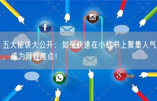五大秘诀大公开：如何快速在小红书上聚集人气，成为网红焦点！