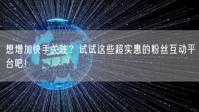 想增加快手关注？试试这些超实惠的粉丝互动平台吧！