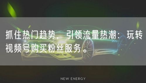 抓住热门趋势，引领流量热潮：玩转视频号购买粉丝服务。